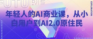 年轻人的AI商业课，从小白用户到AI2.0原住民-就爱副业网