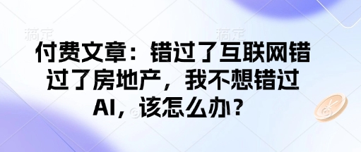 久爱副业网,网赚项目,网赚论坛博客网分享付费文章：错过了互联网错过了房地产，我不想错过AI，该怎么办？