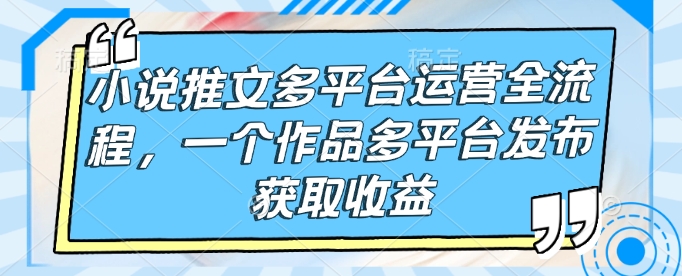 久爱副业网,网赚项目,网赚论坛博客网分享小说推文多平台运营全流程，一个作品多平台发布获取收益