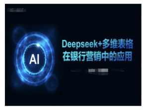 Deepseek+多维表格在银行营销场景中的应用-就爱副业网