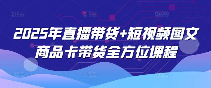 久爱副业网,网赚项目,网赚论坛博客网分享2025年直播带货+短视频图文商品卡带货全方位课程