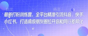 最新打粉训练营，全平台精准引流抖音、快手、小红书，打造高级朋友圈拉开你和同行差异化-就爱副业网
