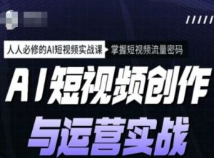AI短视频创作与运营实战课程，人人必修的AI短视频实战课，掌握短视频流量密码-就爱副业网
