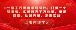 一品千万操盘手研习社，打爆一个引流品，实现百万千万业绩，爆品裂变，私域升单，发售实战-就爱副业网