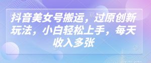 抖音美女号搬运，过原创新玩法，小白轻松上手，每天收入多张-就爱副业网