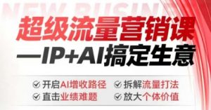 2025年超级流量营销课，IP+AI搞定生意，开启AI增收路径 直击业绩难题 拆解流量打法 放大个体价值-就爱副业网