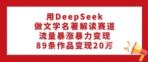 用DeepSeek做文学名著解读赛道，流量暴涨暴力变现，89条作品变现20W-就爱副业网