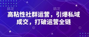 高粘性社群运营，引爆私域成交，打破运营全链-就爱副业网