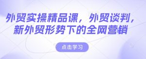 外贸实操精品课，外贸谈判，新外贸形势下的全网营销-就爱副业网