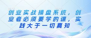 创业实战操盘系统，创业者必须要学的课，实践大于一切真知-就爱副业网