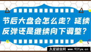 某公众号付费文章：节后大盘会怎么走？延续反弹还是继续向下调整？-就爱副业网