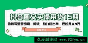 （14038期）抖音 图文实操带货15期，含账号运营锦囊、剪辑，助力稳出单，轻松月入N万-就爱副业网