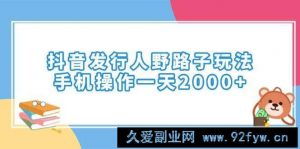 （14041期）抖音发行人野路子玩法，手机操作一天2000+-就爱副业网