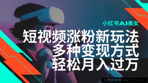 最新风口蓝海项目，小红书AI美女短视频涨粉玩法，多种变现方式轻松月入过万-就爱副业网