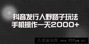 （14068期）抖音发行人野路子玩法，手机操作一天2000+-就爱副业网