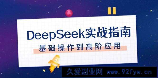 图片[1]-（14074期）DeepSeek实战指南，注册配置、对话技巧、文件处理、基础操作到高阶应用-就爱副业网
