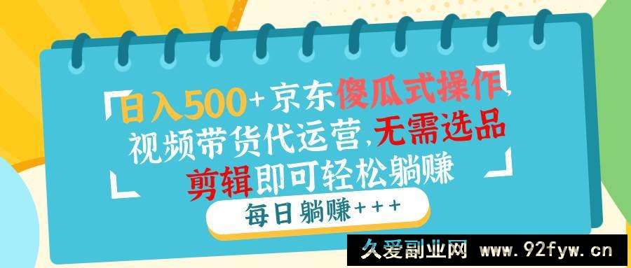 图片[1]-（14123期）日入500+京东傻瓜式操作，视频带货代运营，无需选品剪辑即可轻松躺赚-就爱副业网