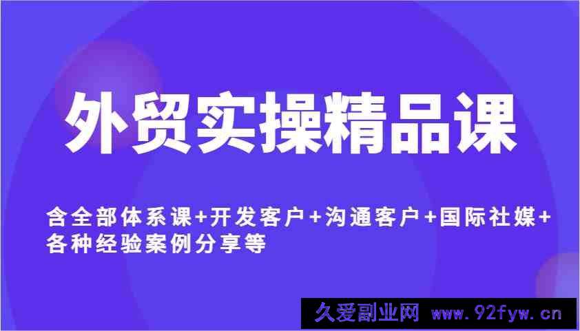 图片[1]-外贸实操精品课，含全部体系课+开发客户+沟通客户+国际社媒+各种经验案例分享等-就爱副业网