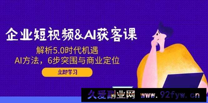 图片[1]-企业短视频&amp;AI获客课：解析5.0时代机遇，AI方法，6步突围与商业定位-就爱副业网