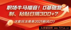 职场牛马福音！0基础复制、粘贴日搞300+？这套玩法竟是2025新风口？-就爱副业网