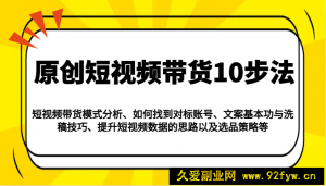 原创短视频带货10步法：模式分析/对标账号/文案与洗稿/提升数据/以及选品策略等-就爱副业网