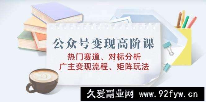 图片[1]-（14177期）公众号变现高阶课：热门赛道、对标分析、广告主变现流程、矩阵玩法-就爱副业网