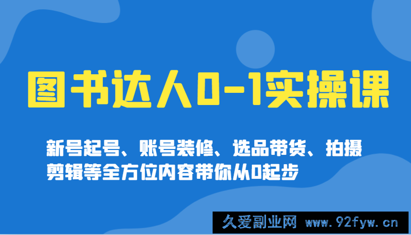 图片[1]-图书达人0-1实操课，新号起号、账号装修、选品带货、拍摄剪辑等全方位内容带你从0起步-就爱副业网