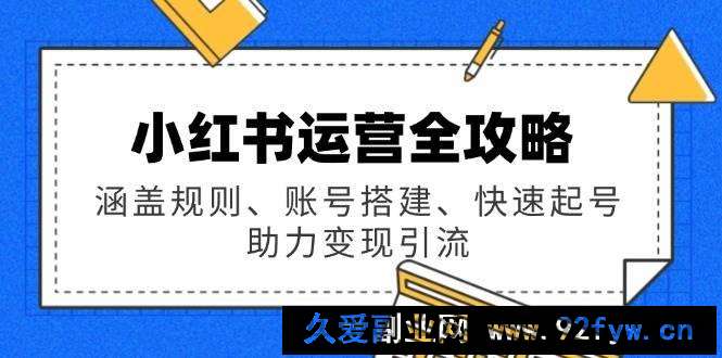 图片[1]-（14196期）小红书运营全攻略：涵盖规则、账号搭建、快速起号，助力变现引流-就爱副业网