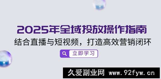 图片[1]-（14214期）2025年全域投放操作指南，结合直播与短视频，打造高效营销闭环-就爱副业网