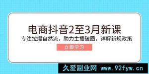 电商抖音2至3月新课：专注拉爆自然流，助力主播破圈，详解新规政策-就爱副业网