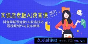 实体店老板AI获客课：抖音同城号运营+AI获客技巧，短视频制作与发布策略-就爱副业网