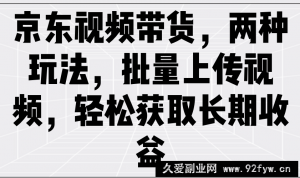 京东视频带货，两种玩法，批量上传视频，轻松获取长期收益-就爱副业网