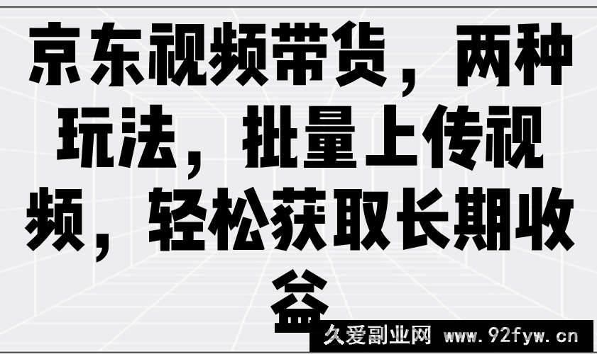 图片[1]-京东视频带货，两种玩法，批量上传视频，轻松获取长期收益-就爱副业网