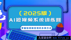 AI短视频系统训练营（2025版）掌握短视频变现的多种方式，结合AI技术提升创作效率！-就爱副业网