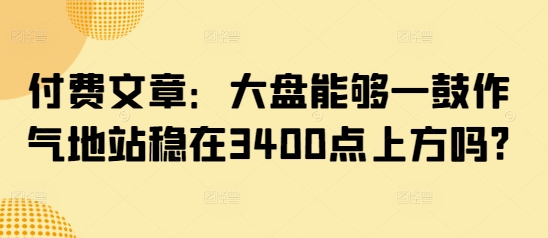 久爱副业网,网赚项目,网赚论坛博客网分享付费文章：大盘能够一鼓作气地站稳在3400点上方吗?
