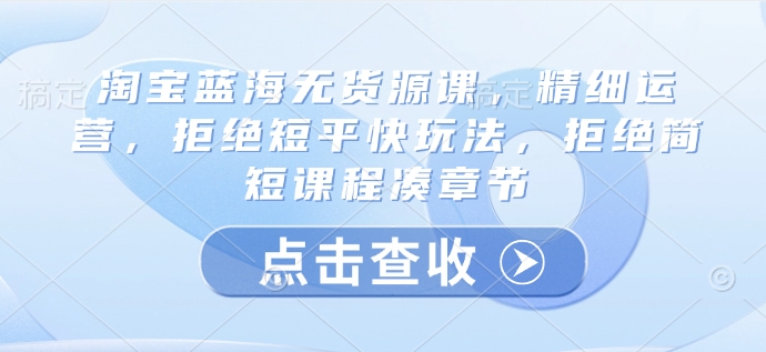 久爱副业网,网赚项目,网赚论坛博客网分享淘宝蓝海无货源课，精细运营，拒绝短平快玩法，拒绝简短课程凑章节