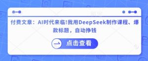 付费文章：AI时代来临！我用DeepSeek制作课程、爆款标题，自动挣钱-就爱副业网
