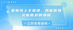 最新线上主播课，既能听懂又能做对的课程-就爱副业网