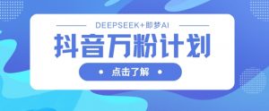 抖音万粉计划，利用DeepSeek+即梦AI生成视频，快速涨到万粉-就爱副业网