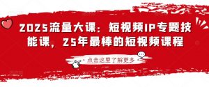 2025流量大课：短视频IP专题技能课，25年最棒的短视频课程-就爱副业网
