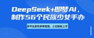 DeepSeek+即梦AI，制作56个民族少女手办，附详细教程+变现方向-就爱副业网
