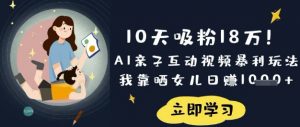 10天吸粉18W！AI亲子互动视频暴利玩法，我靠晒女儿日入数张-就爱副业网