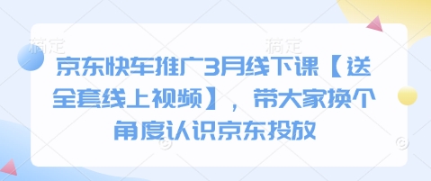 久爱副业网,网赚项目,网赚论坛博客网分享京东快车推广3月线下课【送全套线上视频】，带大家换个角度认识京东投放