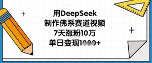 用DeepSeek制作佛系赛道视频，7天涨粉10万，单日变现1k-就爱副业网