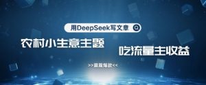用DeepSeek写农村创业小项目，篇篇爆款，暴力引流，吃流量主收益变现-就爱副业网
