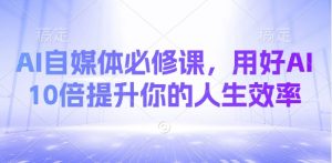 AI自媒体必修课，用好AI 10倍提升你的人生效率-就爱副业网