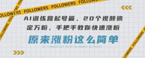 AI训练营起号篇，20个视频搞定万粉，手把手教你快速涨粉-就爱副业网