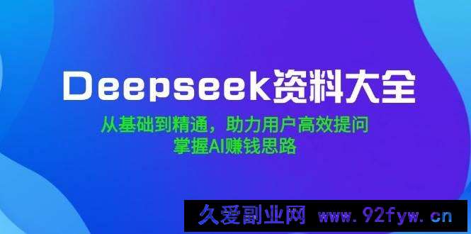 图片[1]-（14331期）Deepseek资料大全，从基础到精通，助力用户高效提问，掌握AI赚钱思路-就爱副业网