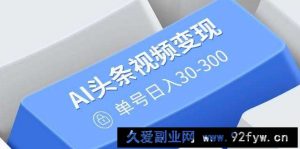 （14375期）AI头条视频变现：AI原创搬运玩法，无需剪辑，多平台发布，单号日入30-300-就爱副业网