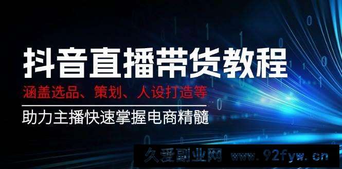 图片[1]-抖音直播带货教程：涵盖选品、策划、人设打造等,助力主播快速掌握电商精髓-就爱副业网
